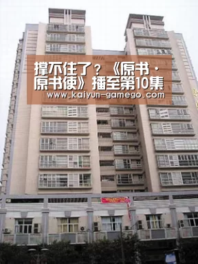 撑不住了?《原书·原书使》播至第10集后续择日再播【开云篮球】(图1) 开云赛事