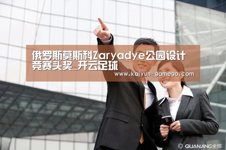 俄罗斯莫斯科Zaryadye公园设计竞赛头奖_开云足球(图2) 开云赛事
