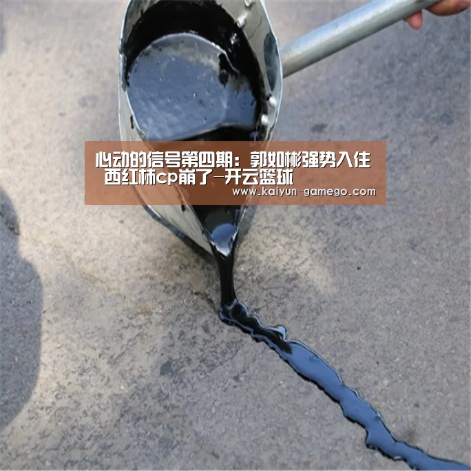 心动的信号第四期:郭如彬强势入住 西红柿cp崩了-开云篮球(图4) 开云体育