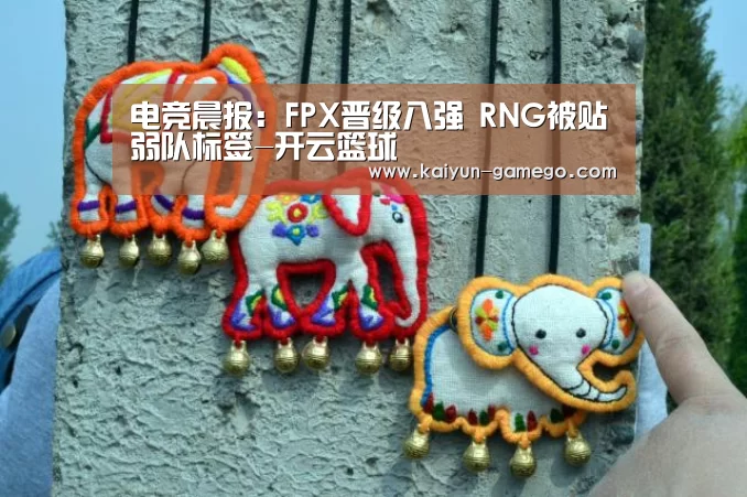 电竞晨报:FPX晋级八强 RNG被贴弱队标签-开云篮球(图2) 开云体育