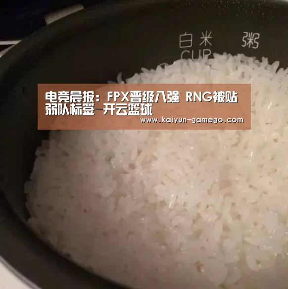 电竞晨报:FPX晋级八强 RNG被贴弱队标签-开云篮球(图3) 开云体育