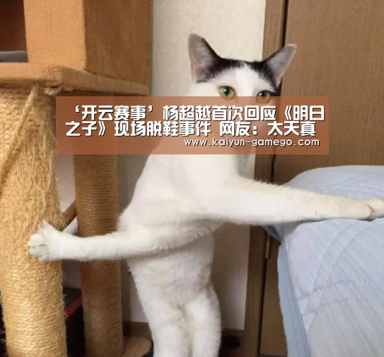 ‘开云赛事’杨超越首次回应《明日之子》现场脱鞋事件 网友:太天真(图1) 开云足球